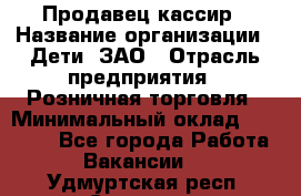 Продавец-кассир › Название организации ­ Дети, ЗАО › Отрасль предприятия ­ Розничная торговля › Минимальный оклад ­ 27 000 - Все города Работа » Вакансии   . Удмуртская респ.,Сарапул г.